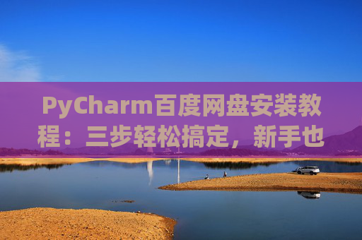 PyCharm百度网盘安装教程：三步轻松搞定，新手也能快速上手
